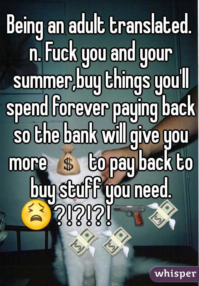 Being an adult translated. n. Fuck you and your summer,buy things you'll spend forever paying back so the bank will give you more 💰 to pay back to buy stuff you need.
😫⁉⁉⁉🔫💸💸💸