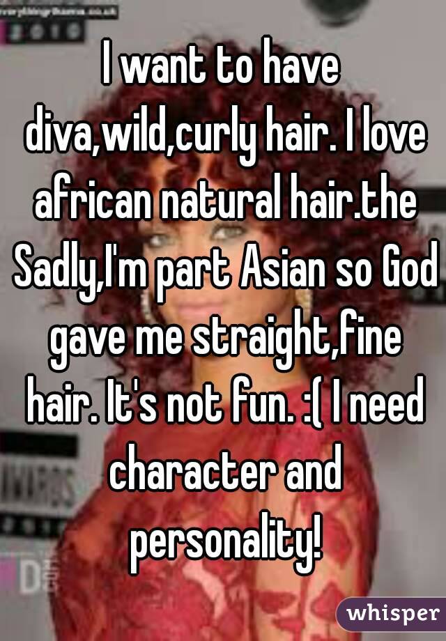I want to have diva,wild,curly hair. I love african natural hair.the Sadly,I'm part Asian so God gave me straight,fine hair. It's not fun. :( I need character and personality!