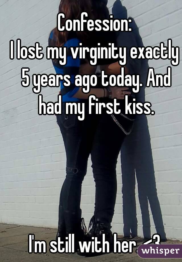 Confession:
I lost my virginity exactly 5 years ago today. And had my first kiss.




I'm still with her. <3