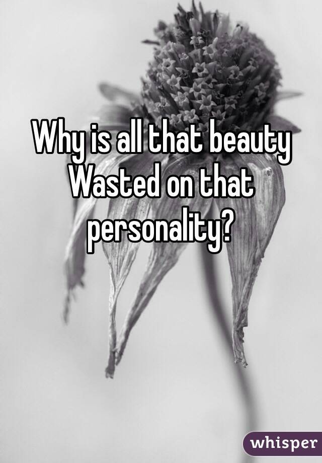 Why is all that beauty 
Wasted on that personality?
