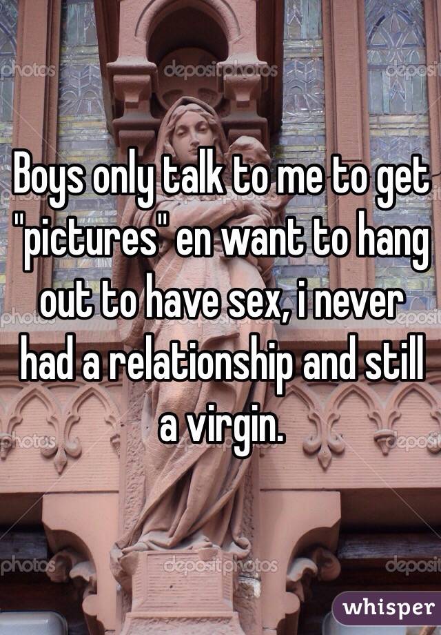 Boys only talk to me to get "pictures" en want to hang out to have sex, i never had a relationship and still a virgin.