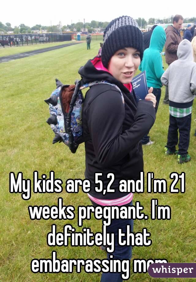 My kids are 5,2 and I'm 21 weeks pregnant. I'm definitely that embarrassing mom
