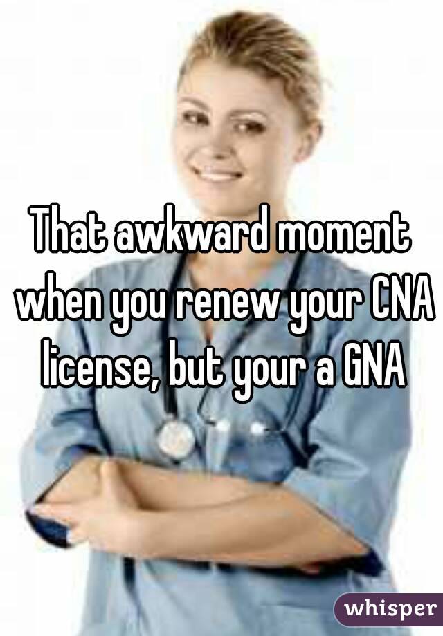 That awkward moment when you renew your CNA license, but your a GNA