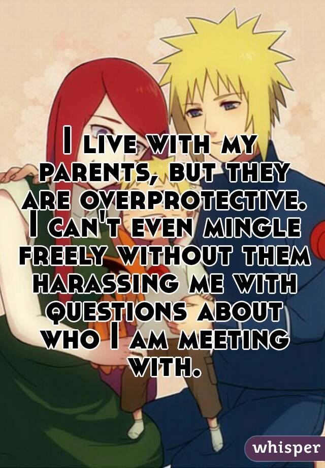 I live with my parents, but they are overprotective. I can't even mingle freely without them harassing me with questions about who I am meeting with.