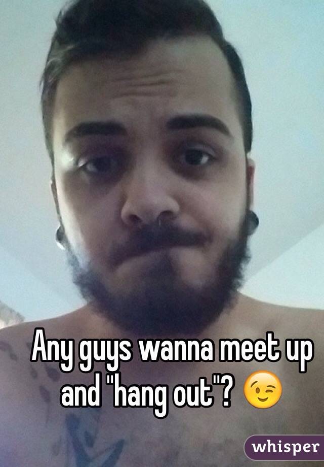 Any guys wanna meet up and "hang out"? 😉