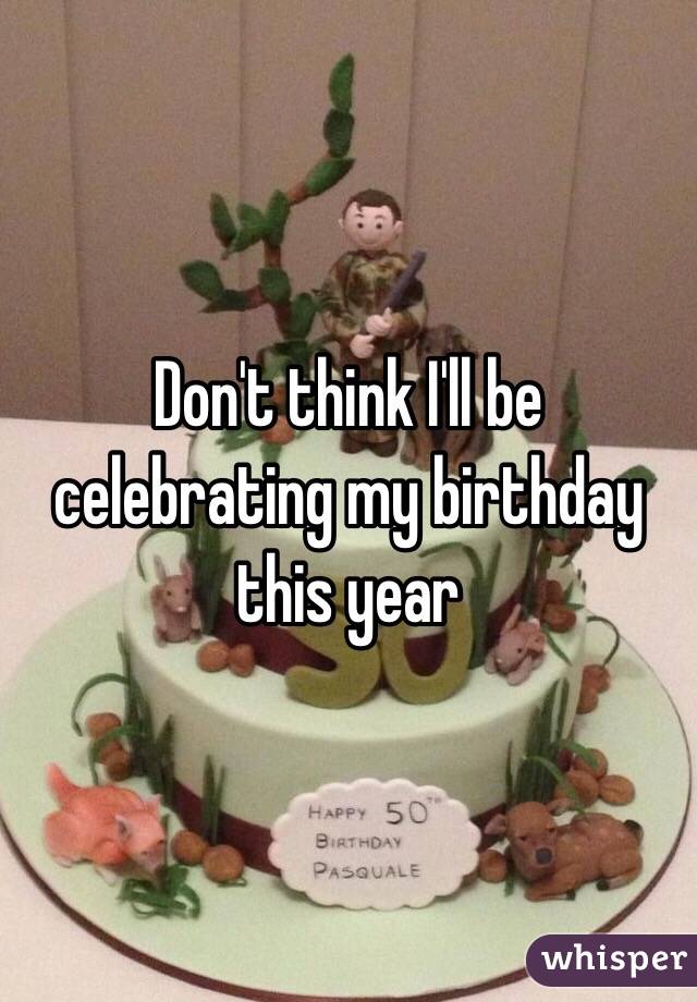 Don't think I'll be celebrating my birthday this year