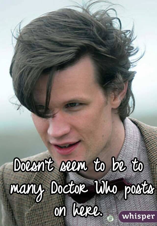Doesn't seem to be to many Doctor Who posts on here. 