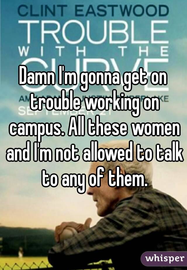Damn I'm gonna get on trouble working on campus. All these women and I'm not allowed to talk to any of them.