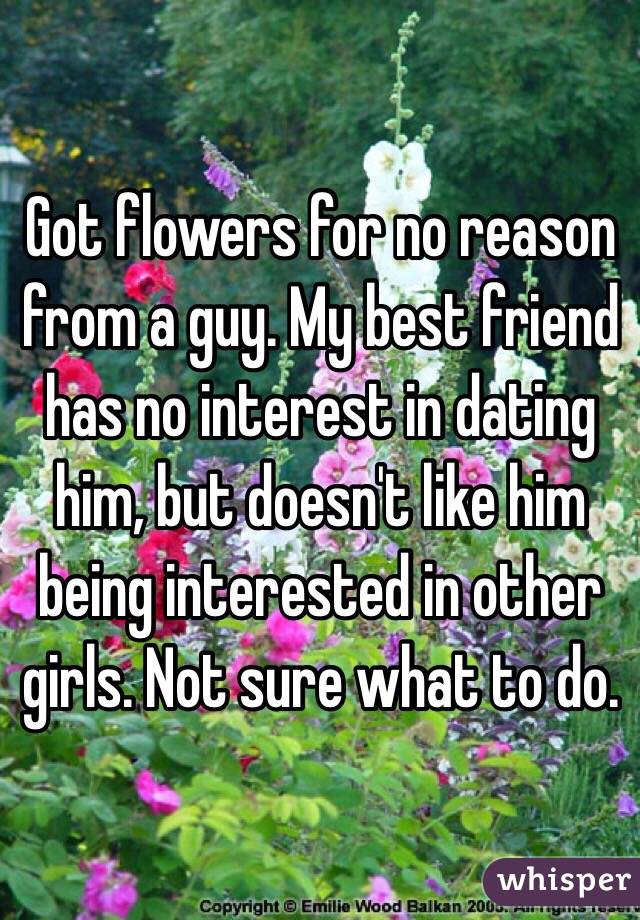 Got flowers for no reason from a guy. My best friend has no interest in dating him, but doesn't like him being interested in other girls. Not sure what to do. 