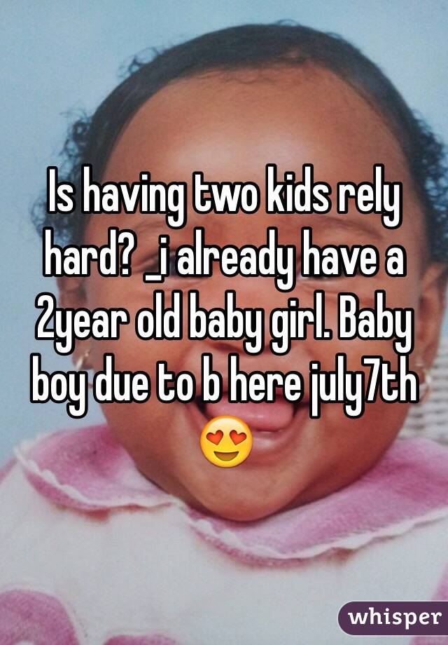 Is having two kids rely hard? _i already have a 2year old baby girl. Baby boy due to b here july7th 😍