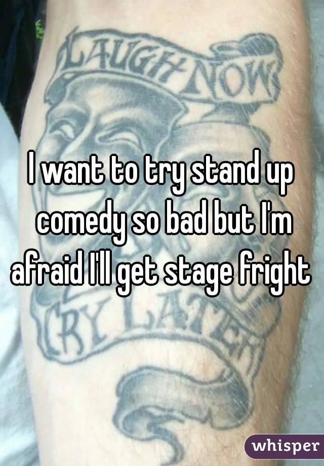 I want to try stand up comedy so bad but I'm afraid I'll get stage fright 