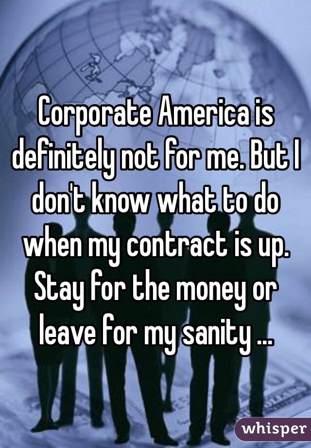 Corporate America is definitely not for me. But I don't know what to do when my contract is up. Stay for the money or leave for my sanity ...