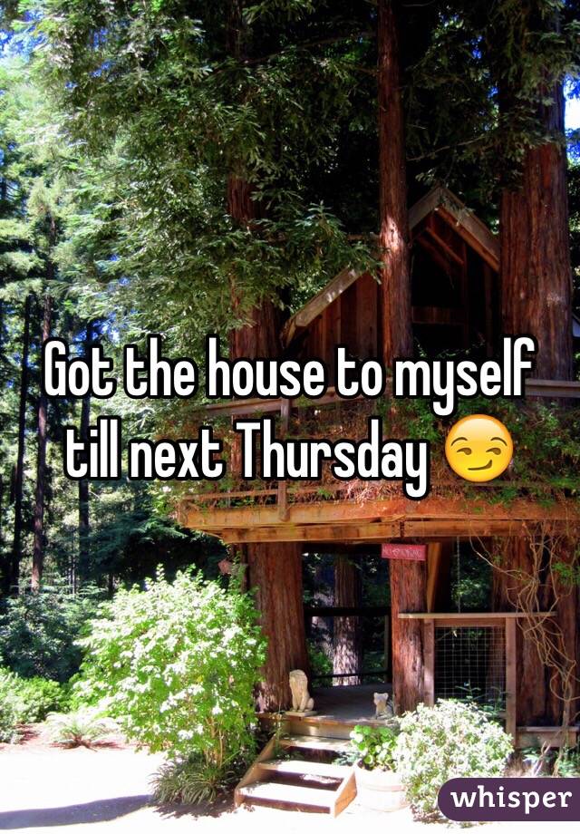 Got the house to myself till next Thursday 😏