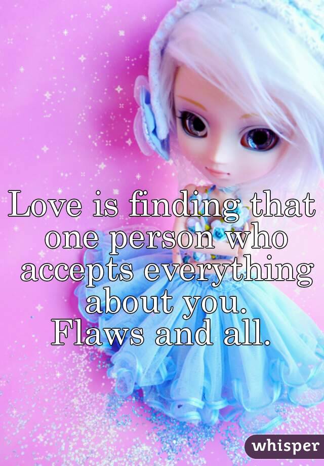 Love is finding that one person who accepts everything about you.
Flaws and all.