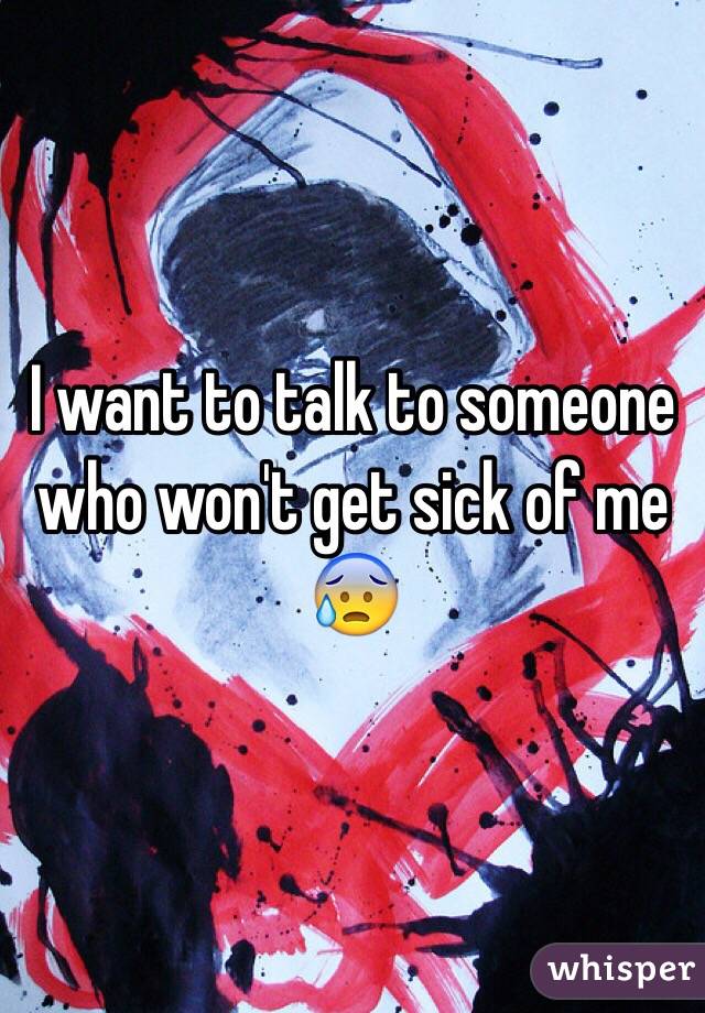 I want to talk to someone who won't get sick of me 😰