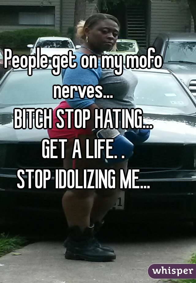 People get on my mofo nerves... 
BITCH STOP HATING...
GET A LIFE. .
STOP IDOLIZING ME...