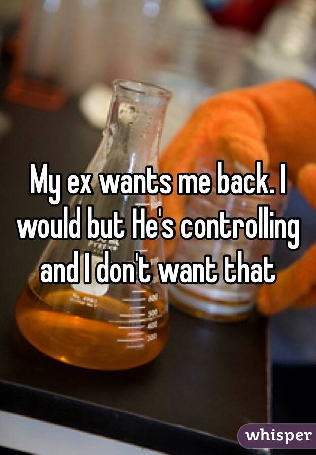My ex wants me back. I would but He's controlling and I don't want that