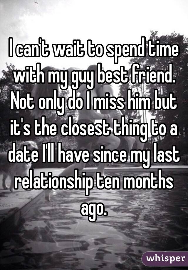 I can't wait to spend time with my guy best friend. Not only do I miss him but it's the closest thing to a date I'll have since my last relationship ten months ago.
