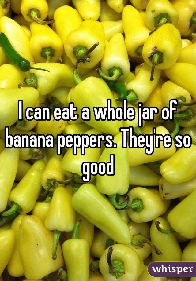 I can eat a whole jar of banana peppers. They're so good