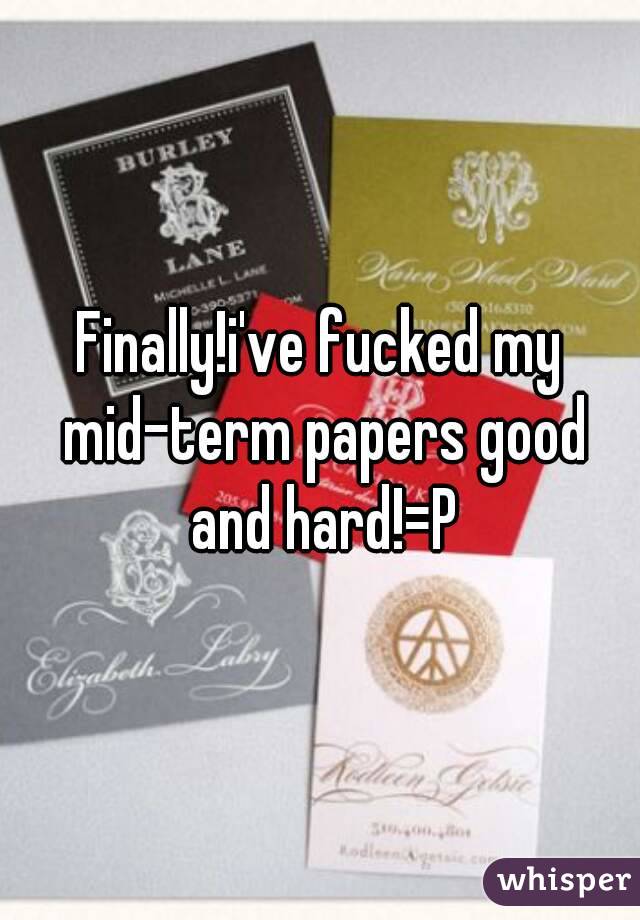 Finally!i've fucked my mid-term papers good and hard!=P