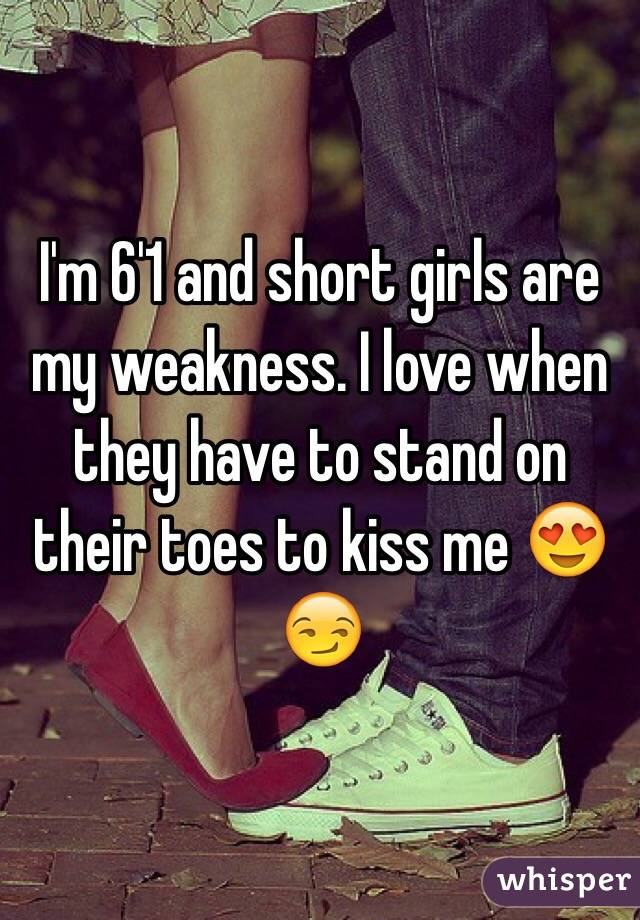I'm 6'1 and short girls are my weakness. I love when they have to stand on their toes to kiss me 😍😏