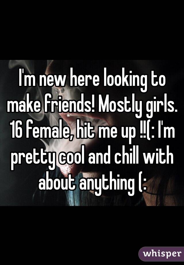 I'm new here looking to make friends! Mostly girls. 16 female, hit me up !!(: I'm pretty cool and chill with about anything (: 