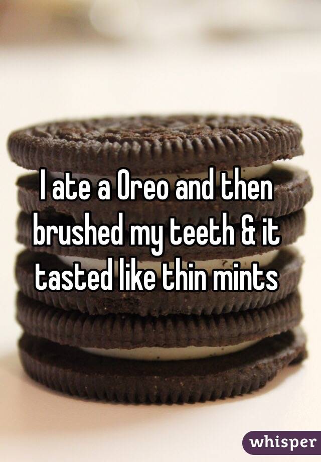 I ate a Oreo and then brushed my teeth & it tasted like thin mints 