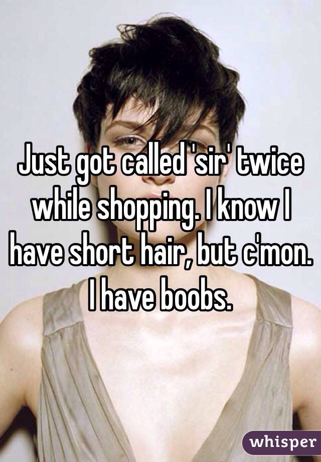 Just got called 'sir' twice while shopping. I know I have short hair, but c'mon. I have boobs. 