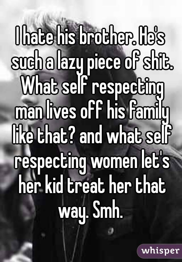 I hate his brother. He's such a lazy piece of shit. What self respecting man lives off his family like that? and what self respecting women let's her kid treat her that way. Smh. 