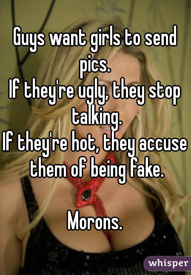 Guys want girls to send pics. 
If they're ugly, they stop talking.
If they're hot, they accuse them of being fake.

Morons.