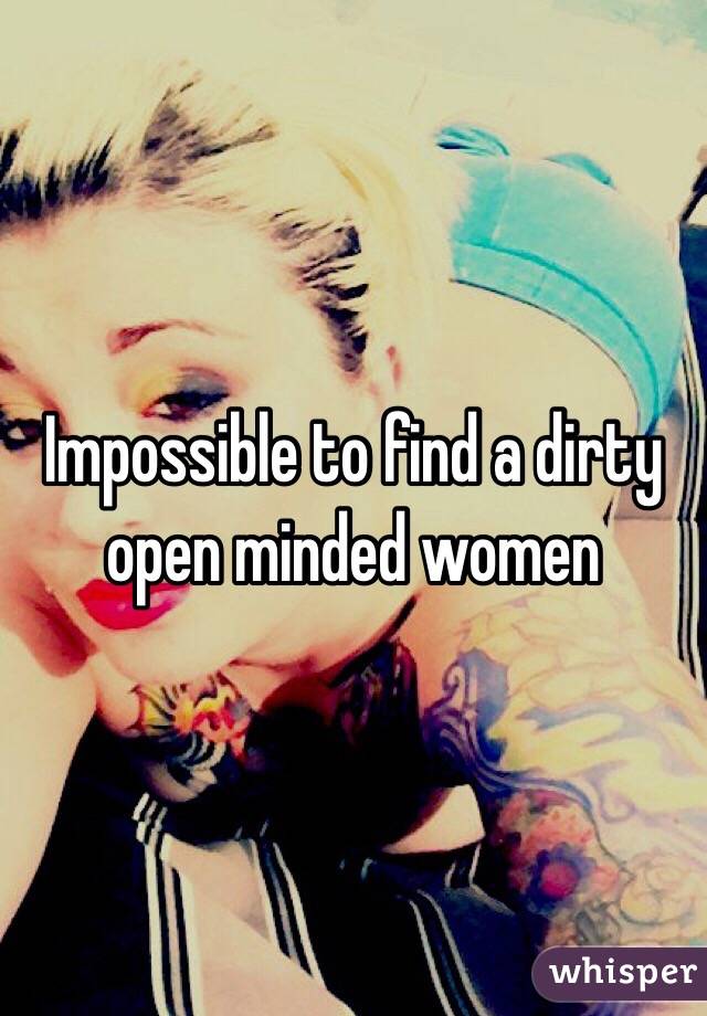 Impossible to find a dirty open minded women 