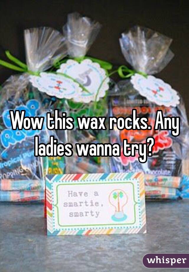Wow this wax rocks. Any ladies wanna try?