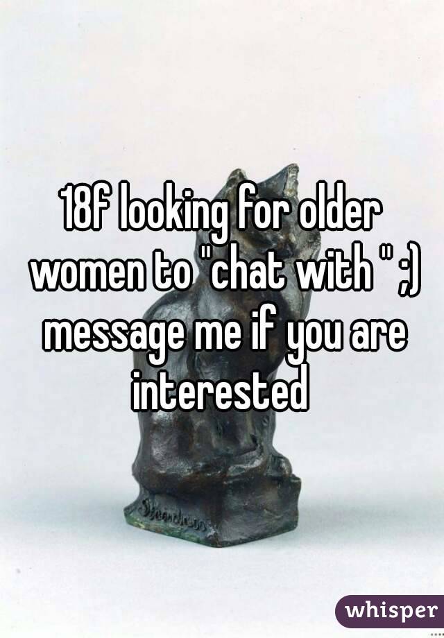 18f looking for older women to "chat with " ;) message me if you are interested 