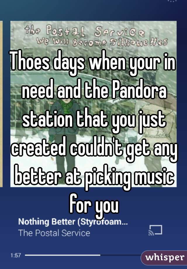Thoes days when your in need and the Pandora station that you just created couldn't get any better at picking music for you