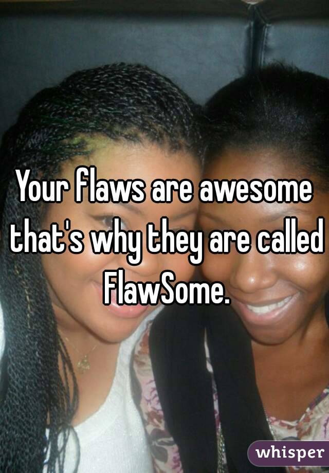 Your flaws are awesome that's why they are called FlawSome.