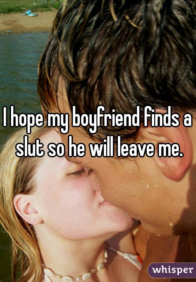 I hope my boyfriend finds a slut so he will leave me.