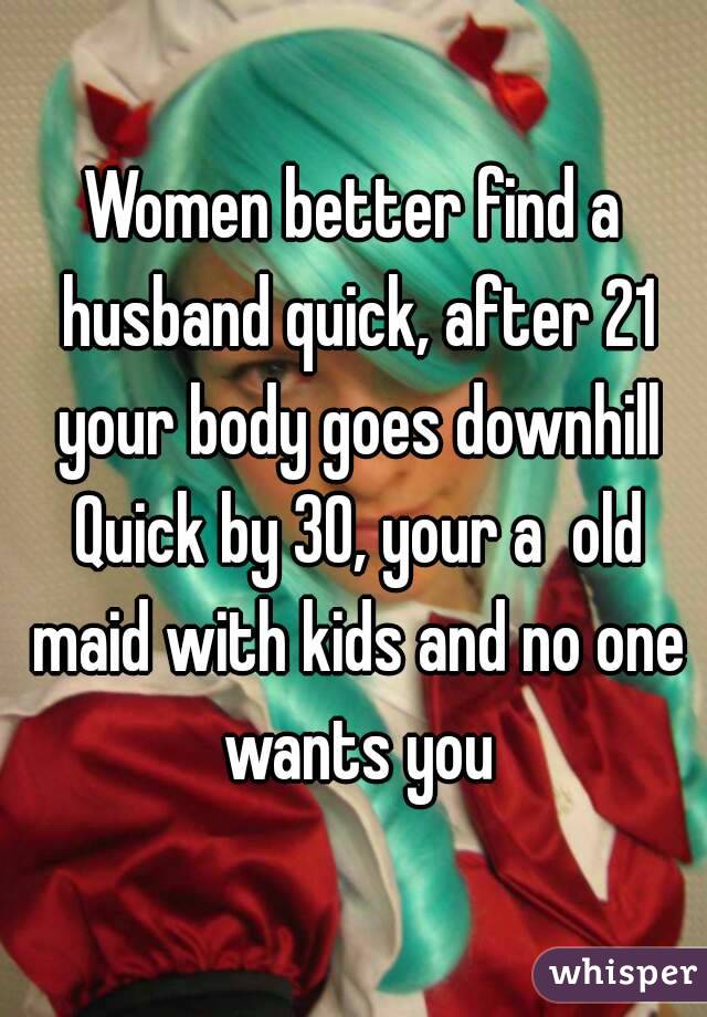 Women better find a husband quick, after 21 your body goes downhill Quick by 30, your a  old maid with kids and no one wants you