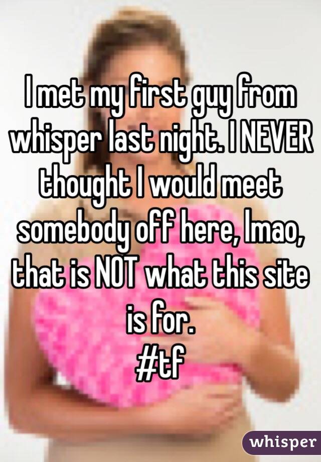 I met my first guy from whisper last night. I NEVER thought I would meet somebody off here, lmao, that is NOT what this site is for. 
#tf