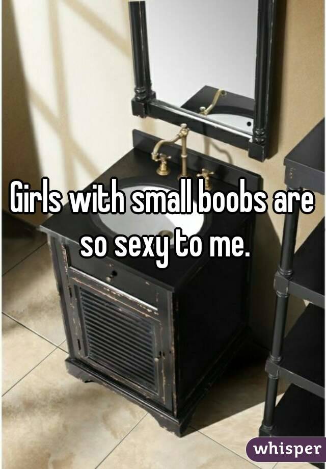 Girls with small boobs are so sexy to me.