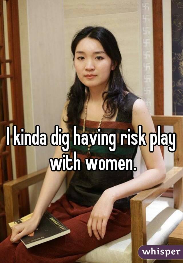 I kinda dig having risk play with women.
