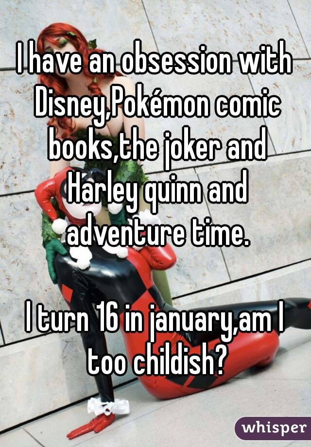 I have an obsession with Disney,Pokémon comic books,the joker and Harley quinn and adventure time.

I turn 16 in january,am I too childish?