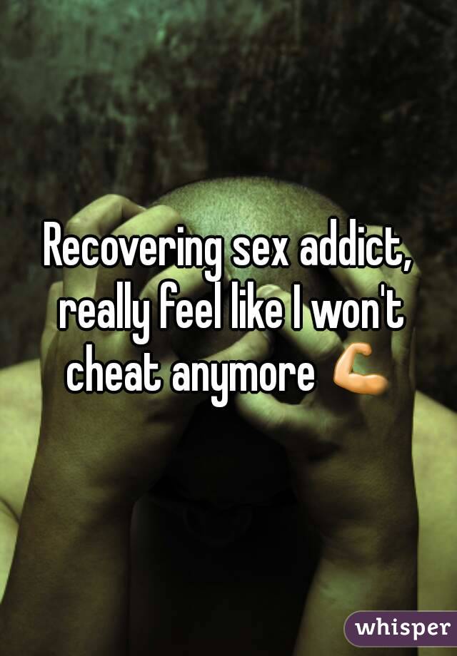 Recovering sex addict, really feel like I won't cheat anymore 💪