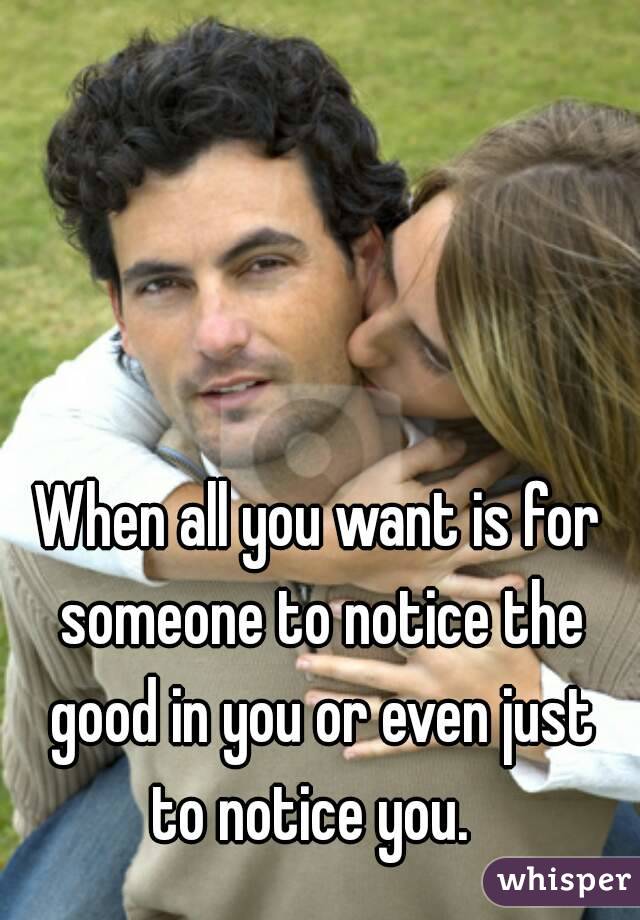 When all you want is for someone to notice the good in you or even just to notice you.  