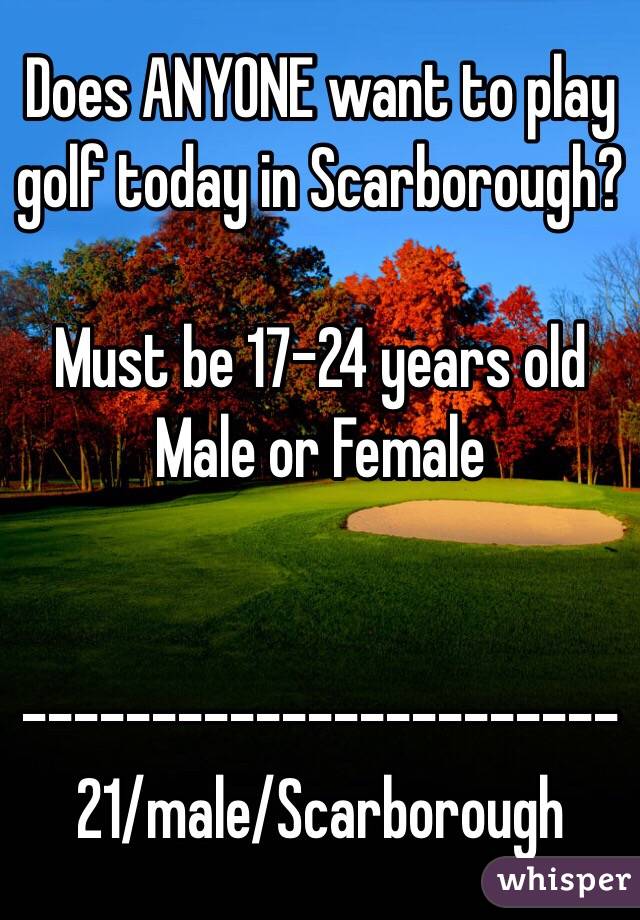 Does ANYONE want to play golf today in Scarborough?

Must be 17-24 years old 
Male or Female 


-----------------------
21/male/Scarborough 