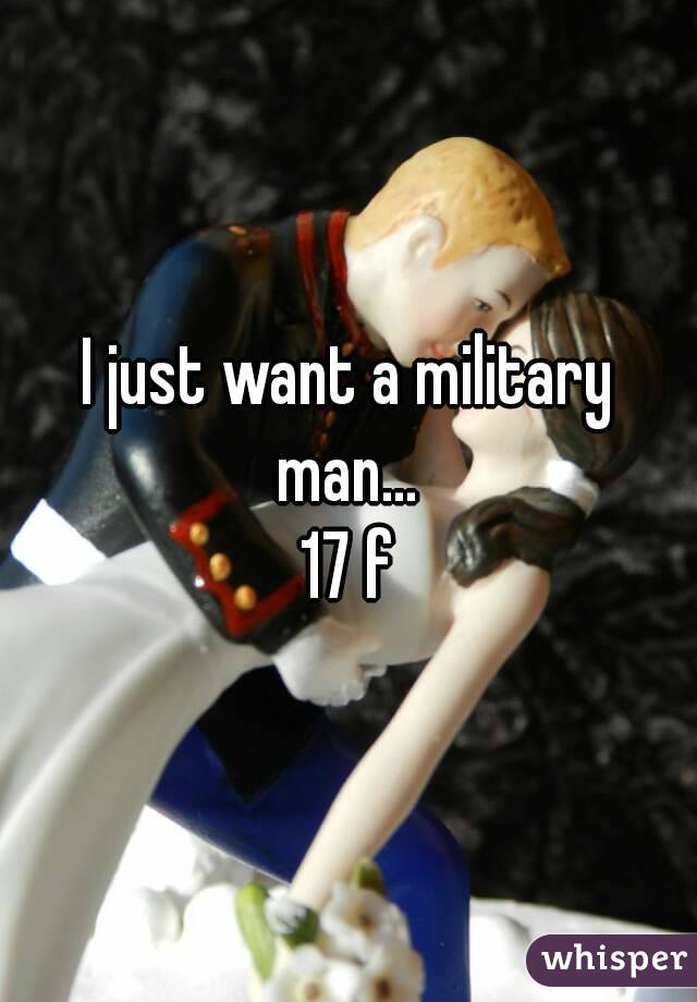 I just want a military man... 
17 f