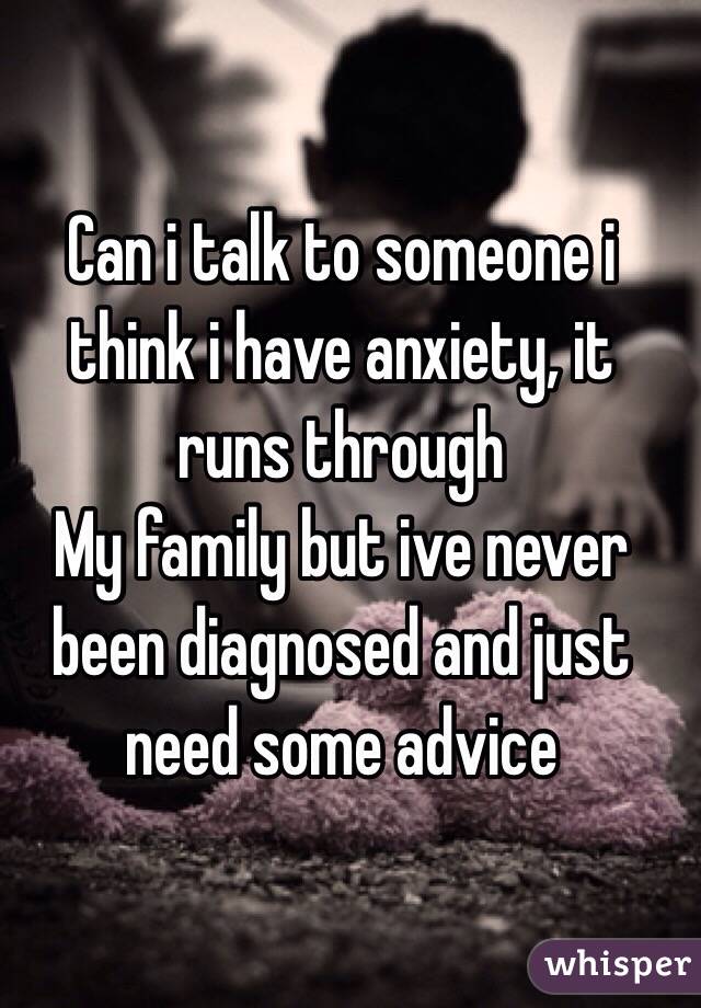 Can i talk to someone i think i have anxiety, it runs through
My family but ive never been diagnosed and just need some advice 
