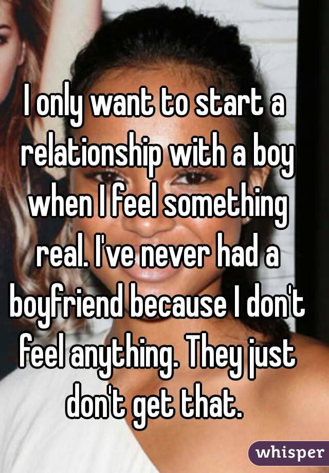 I only want to start a relationship with a boy when I feel something real. I've never had a boyfriend because I don't feel anything. They just don't get that. 