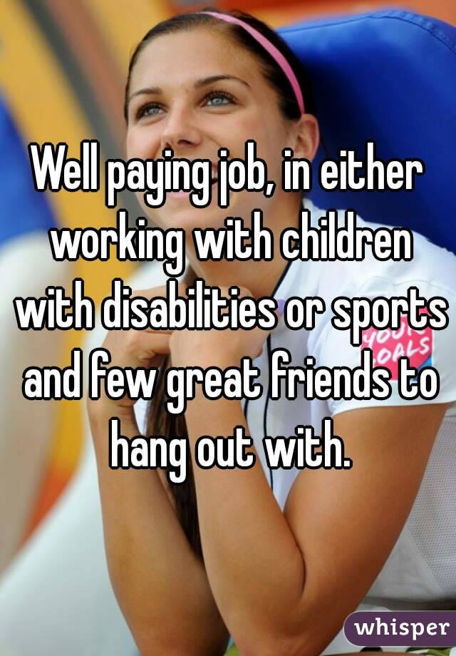 Well paying job, in either working with children with disabilities or sports and few great friends to hang out with.