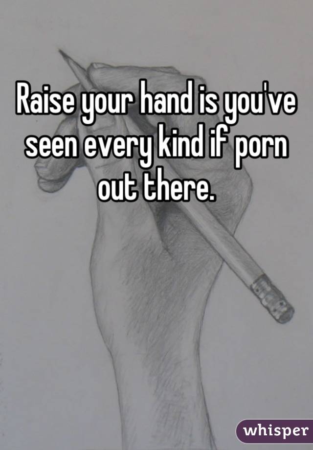 Raise your hand is you've seen every kind if porn out there.