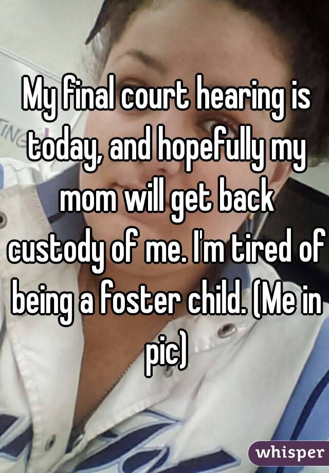  My final court hearing is today, and hopefully my mom will get back custody of me. I'm tired of being a foster child. (Me in pic)